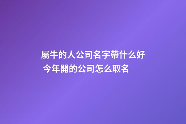 屬牛的人公司名字帶什么好 今年開的公司怎么取名-第1張-公司起名-玄機派